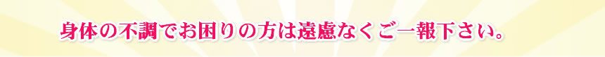 身体の不調でお困りの方は遠慮なくご一報下さい。